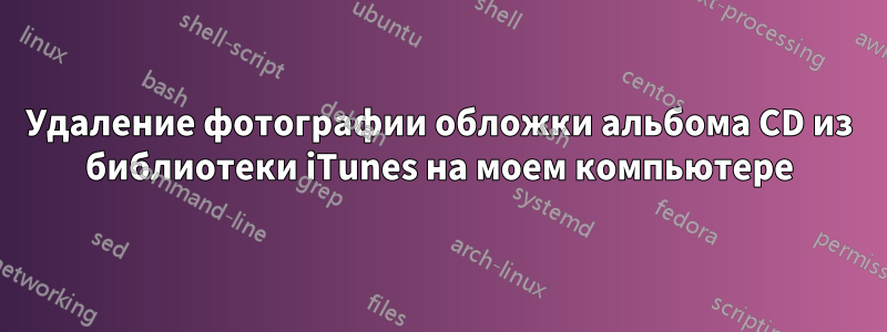 Удаление фотографии обложки альбома CD из библиотеки iTunes на моем компьютере
