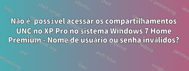Não é possível acessar os compartilhamentos UNC no XP Pro no sistema Windows 7 Home Premium - Nome de usuário ou senha inválidos?