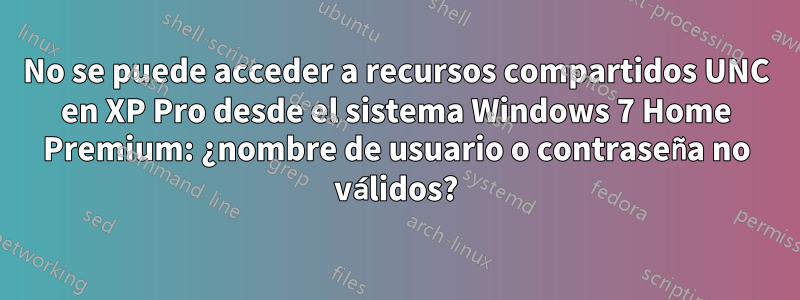 No se puede acceder a recursos compartidos UNC en XP Pro desde el sistema Windows 7 Home Premium: ¿nombre de usuario o contraseña no válidos?
