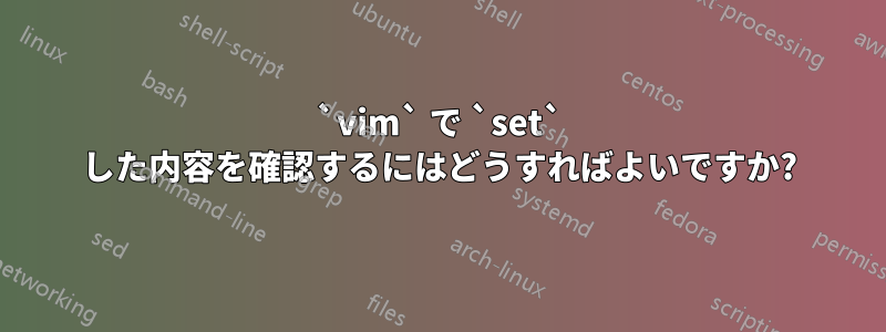 `vim` で `set` した内容を確認するにはどうすればよいですか?