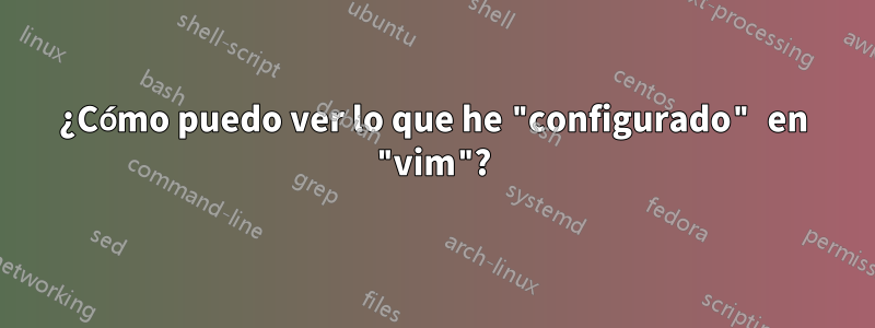 ¿Cómo puedo ver lo que he "configurado" en "vim"?