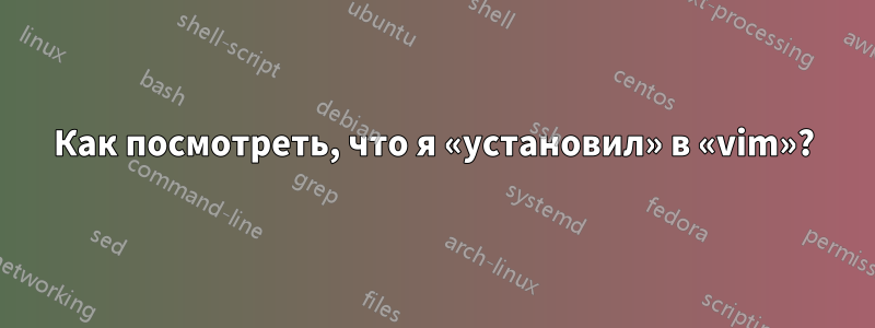 Как посмотреть, что я «установил» в «vim»?