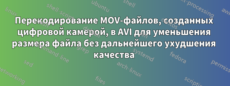 Перекодирование MOV-файлов, созданных цифровой камерой, в AVI для уменьшения размера файла без дальнейшего ухудшения качества