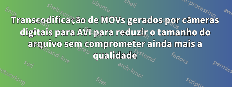Transcodificação de MOVs gerados por câmeras digitais para AVI para reduzir o tamanho do arquivo sem comprometer ainda mais a qualidade