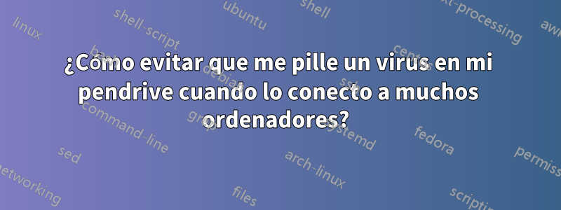 ¿Cómo evitar que me pille un virus en mi pendrive cuando lo conecto a muchos ordenadores? 