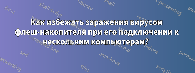 Как избежать заражения вирусом флеш-накопителя при его подключении к нескольким компьютерам? 
