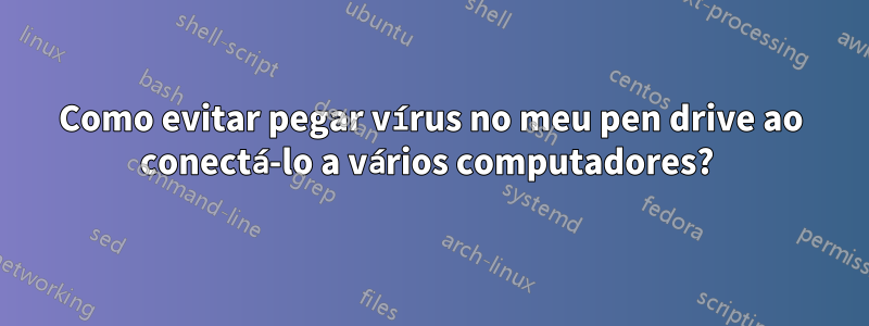 Como evitar pegar vírus no meu pen drive ao conectá-lo a vários computadores? 