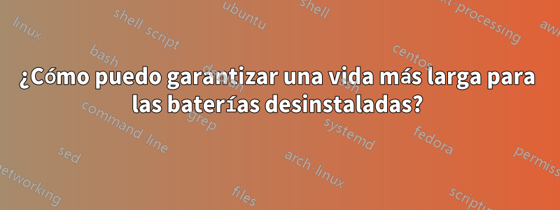 ¿Cómo puedo garantizar una vida más larga para las baterías desinstaladas?
