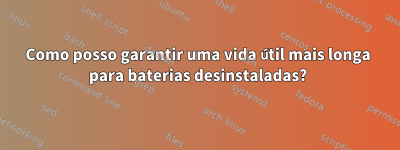 Como posso garantir uma vida útil mais longa para baterias desinstaladas?