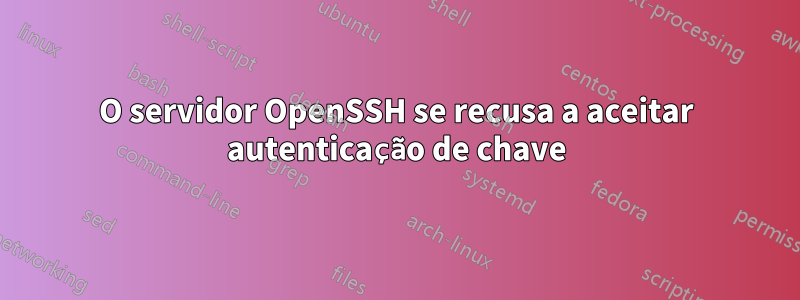 O servidor OpenSSH se recusa a aceitar autenticação de chave