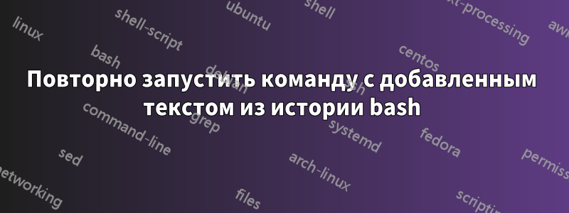 Повторно запустить команду с добавленным текстом из истории bash