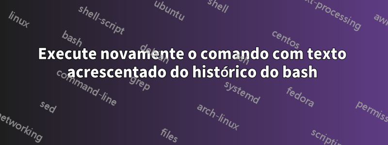 Execute novamente o comando com texto acrescentado do histórico do bash