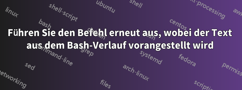 Führen Sie den Befehl erneut aus, wobei der Text aus dem Bash-Verlauf vorangestellt wird