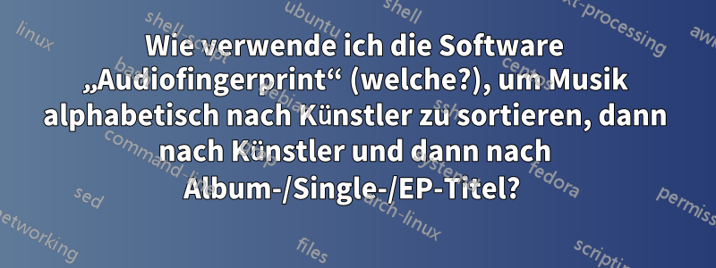 Wie verwende ich die Software „Audiofingerprint“ (welche?), um Musik alphabetisch nach Künstler zu sortieren, dann nach Künstler und dann nach Album-/Single-/EP-Titel? 