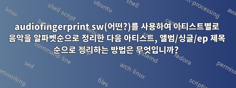 audiofingerprint sw(어떤?)를 사용하여 아티스트별로 음악을 알파벳순으로 정리한 다음 아티스트, 앨범/싱글/ep 제목 순으로 정리하는 방법은 무엇입니까? 