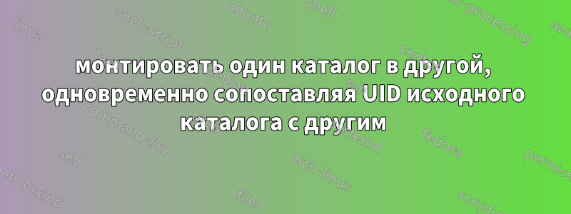 монтировать один каталог в другой, одновременно сопоставляя UID исходного каталога с другим