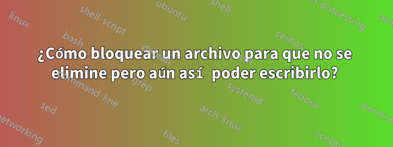 ¿Cómo bloquear un archivo para que no se elimine pero aún así poder escribirlo?