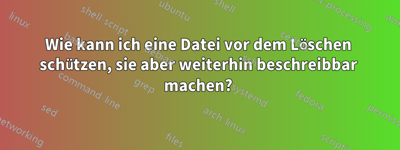 Wie kann ich eine Datei vor dem Löschen schützen, sie aber weiterhin beschreibbar machen?
