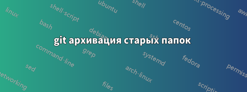 git архивация старых папок