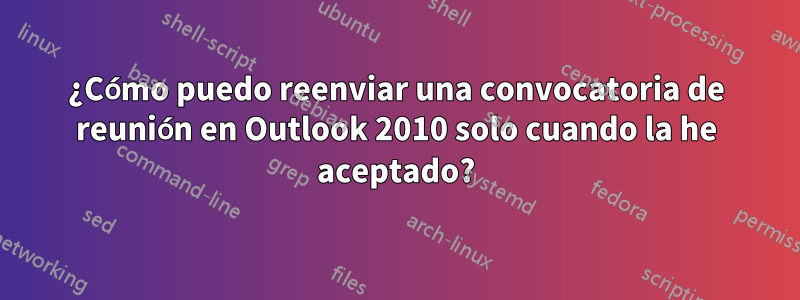 ¿Cómo puedo reenviar una convocatoria de reunión en Outlook 2010 solo cuando la he aceptado?