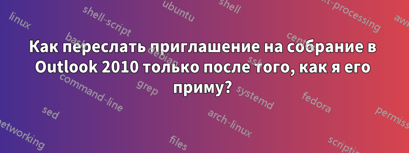Как переслать приглашение на собрание в Outlook 2010 только после того, как я его приму?