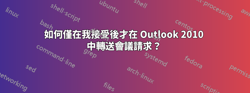 如何僅在我接受後才在 Outlook 2010 中轉送會議請求？