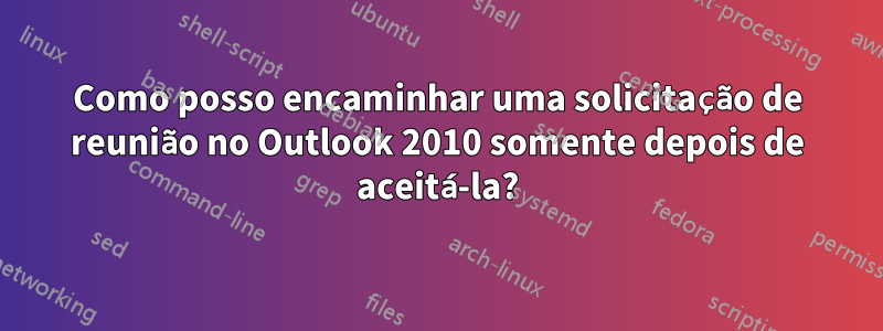 Como posso encaminhar uma solicitação de reunião no Outlook 2010 somente depois de aceitá-la?