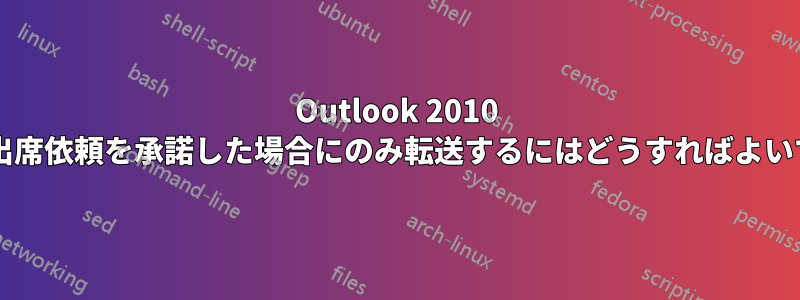 Outlook 2010 で会議出席依頼を承諾した場合にのみ転送するにはどうすればよいですか?