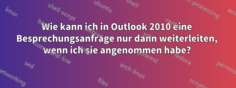 Wie kann ich in Outlook 2010 eine Besprechungsanfrage nur dann weiterleiten, wenn ich sie angenommen habe?