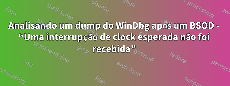 Analisando um dump do WinDbg após um BSOD - “Uma interrupção de clock esperada não foi recebida”