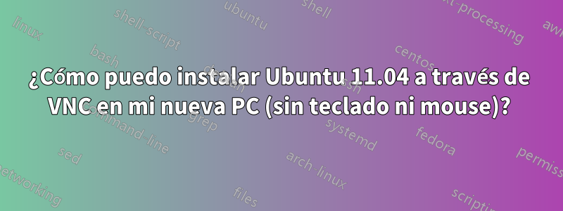 ¿Cómo puedo instalar Ubuntu 11.04 a través de VNC en mi nueva PC (sin teclado ni mouse)?