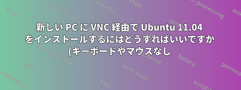 新しい PC に VNC 経由で Ubuntu 11.04 をインストールするにはどうすればいいですか (キーボードやマウスなし)