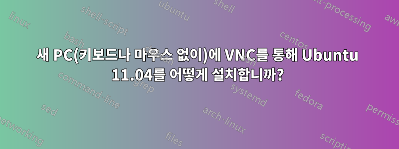 새 PC(키보드나 마우스 없이)에 VNC를 통해 Ubuntu 11.04를 어떻게 설치합니까?