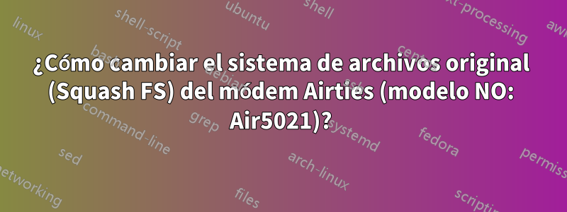 ¿Cómo cambiar el sistema de archivos original (Squash FS) del módem Airties (modelo NO: Air5021)?
