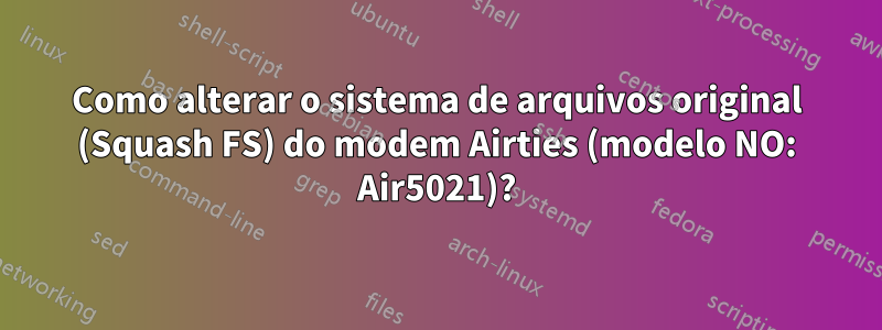 Como alterar o sistema de arquivos original (Squash FS) do modem Airties (modelo NO: Air5021)?