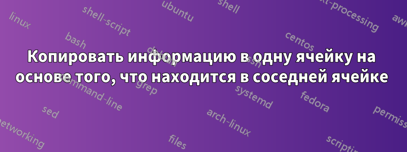 Копировать информацию в одну ячейку на основе того, что находится в соседней ячейке