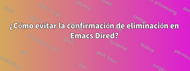 ¿Cómo evitar la confirmación de eliminación en Emacs Dired?