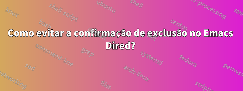 Como evitar a confirmação de exclusão no Emacs Dired?