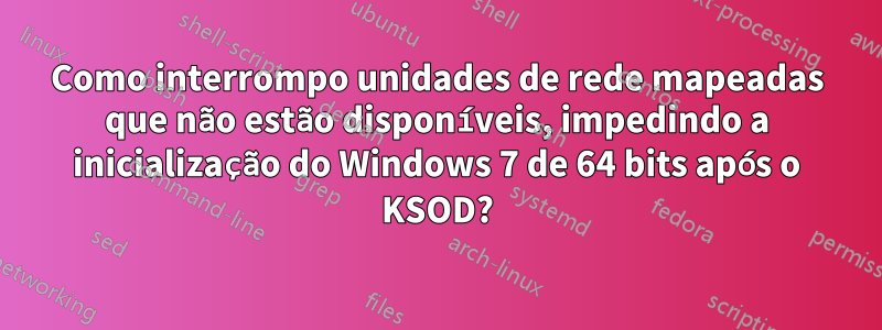 Como interrompo unidades de rede mapeadas que não estão disponíveis, impedindo a inicialização do Windows 7 de 64 bits após o KSOD?