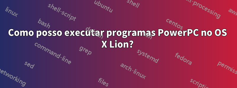 Como posso executar programas PowerPC no OS X Lion?