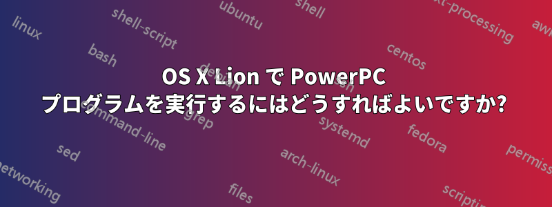 OS X Lion で PowerPC プログラムを実行するにはどうすればよいですか?