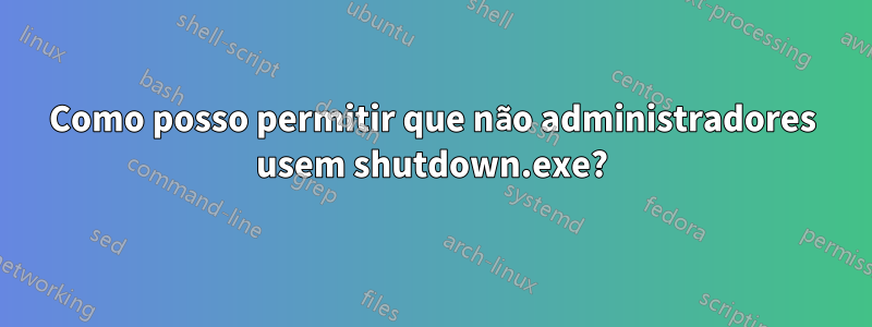 Como posso permitir que não administradores usem shutdown.exe?