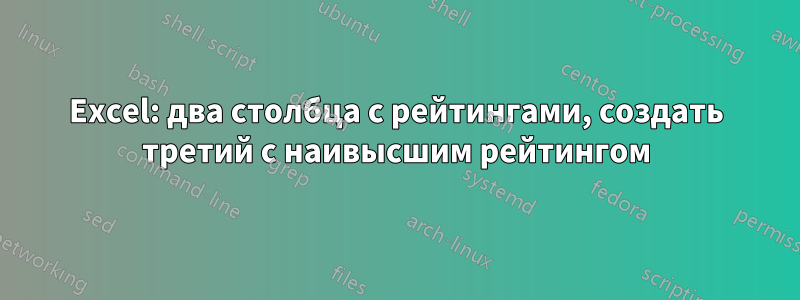 Excel: два столбца с рейтингами, создать третий с наивысшим рейтингом