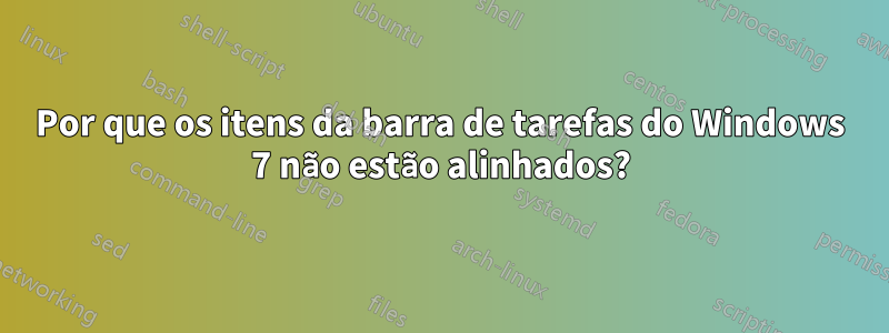 Por que os itens da barra de tarefas do Windows 7 não estão alinhados?