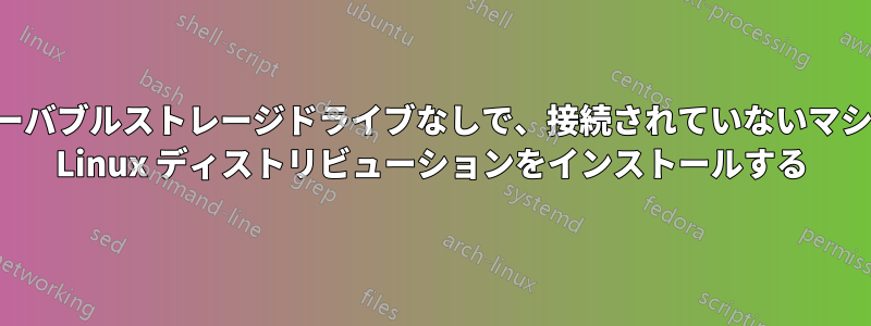 リムーバブルストレージドライブなしで、接続されていないマシンに Linux ディストリビューションをインストールする