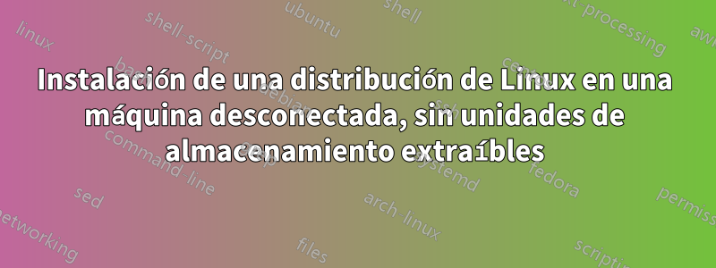 Instalación de una distribución de Linux en una máquina desconectada, sin unidades de almacenamiento extraíbles