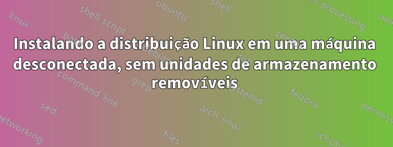 Instalando a distribuição Linux em uma máquina desconectada, sem unidades de armazenamento removíveis