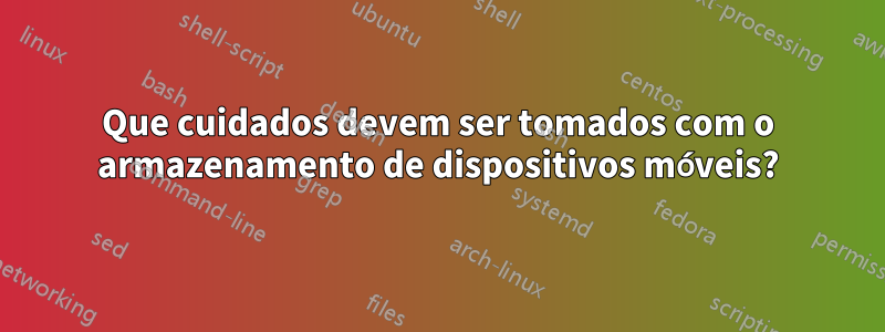 Que cuidados devem ser tomados com o armazenamento de dispositivos móveis?