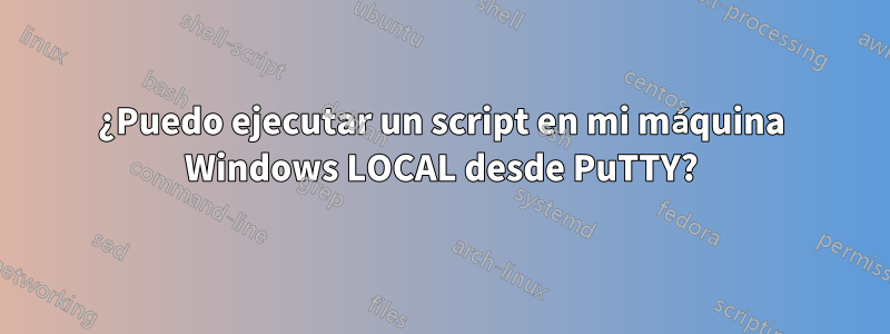 ¿Puedo ejecutar un script en mi máquina Windows LOCAL desde PuTTY?