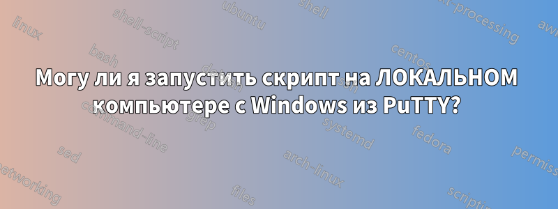 Могу ли я запустить скрипт на ЛОКАЛЬНОМ компьютере с Windows из PuTTY?